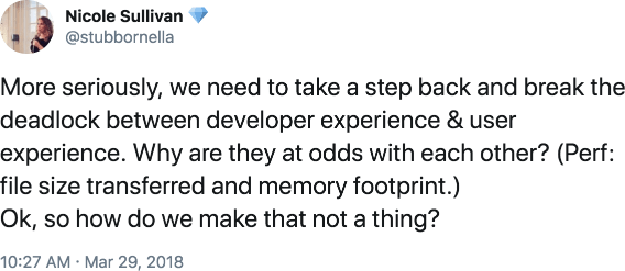 A tweet from Nicole Sullivan (@stubornella) reading “More seriously, we need to take a step back and break the deadlock between developer experience and user experience. Why are they at odds with each other? (Perf: file size transferred and memory footprint. Ok, so how do we make that not a thing?”